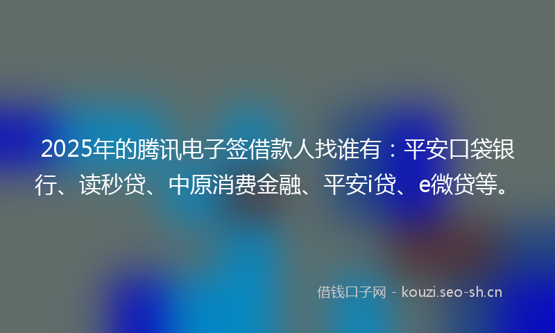 2025年的腾讯电子签借款人找谁有：平安口袋银行、读秒贷、中原消费金融、平安i贷、e微贷等。
