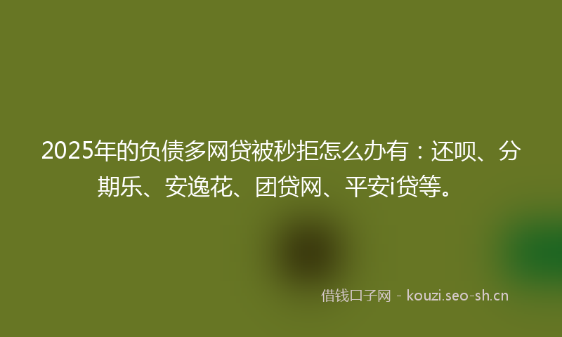 2025年的负债多网贷被秒拒怎么办有：还呗、分期乐、安逸花、团贷网、平安i贷等。