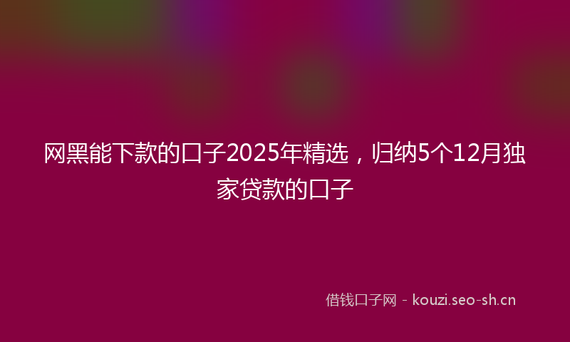 网黑能下款的口子2025年精选，归纳5个12月独家贷款的口子