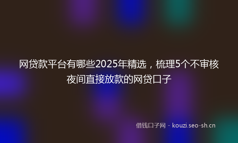 网贷款平台有哪些2025年精选，梳理5个不审核夜间直接放款的网贷口子