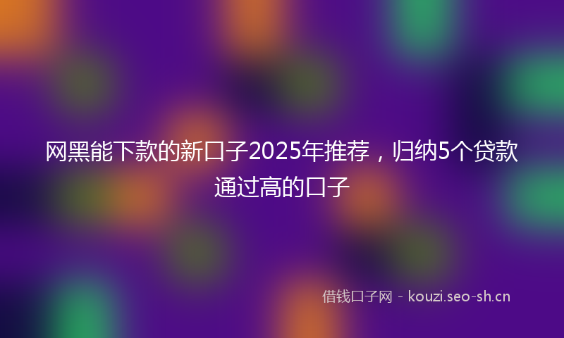 网黑能下款的新口子2025年推荐，归纳5个贷款通过高的口子