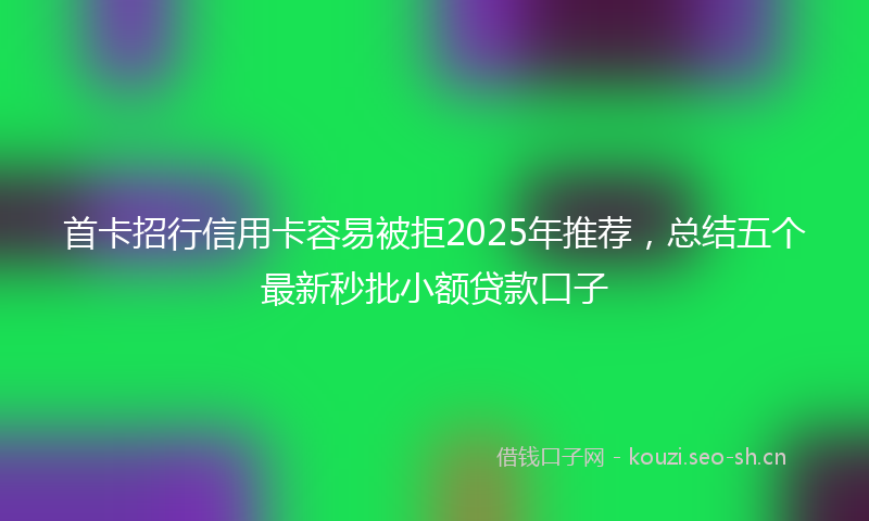 首卡招行信用卡容易被拒2025年推荐，总结五个最新秒批小额贷款口子