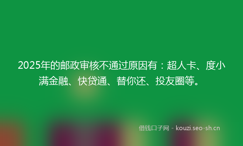 2025年的邮政审核不通过原因有：超人卡、度小满金融、快贷通、替你还、投友圈等。