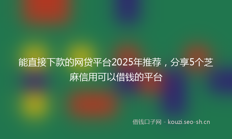 能直接下款的网贷平台2025年推荐，分享5个芝麻信用可以借钱的平台