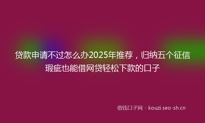 贷款申请不过怎么办2025年推荐，归纳五个征信瑕疵也能借网贷轻松下款的口子
