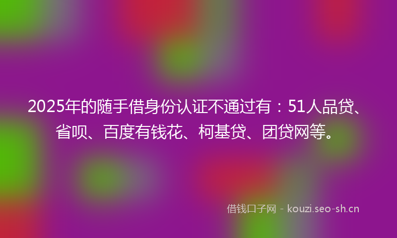 2025年的随手借身份认证不通过有：51人品贷、省呗、百度有钱花、柯基贷、团贷网等。