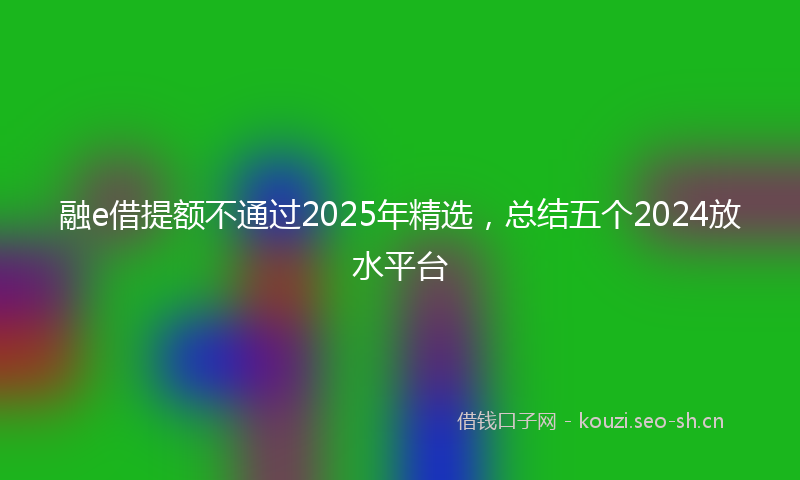 融e借提额不通过2025年精选，总结五个2024放水平台