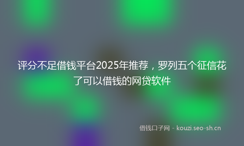 评分不足借钱平台2025年推荐，罗列五个征信花了可以借钱的网贷软件
