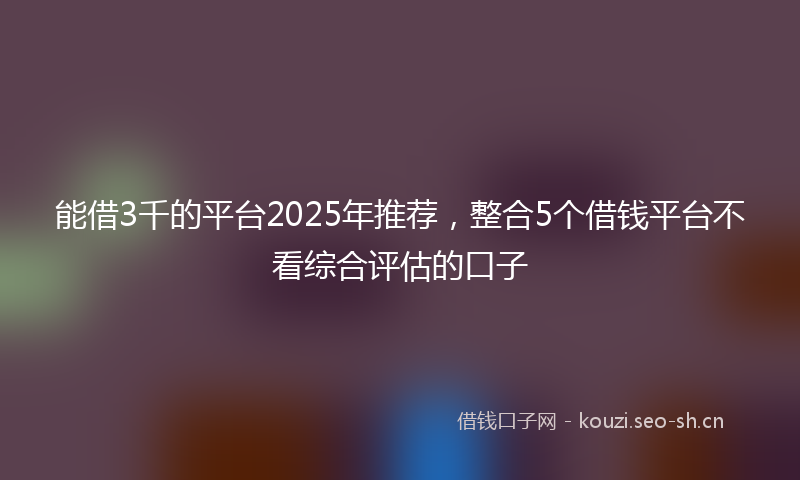 能借3千的平台2025年推荐，整合5个借钱平台不看综合评估的口子