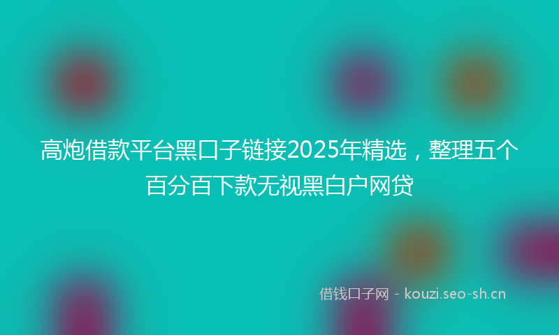 高炮借款平台黑口子链接2025年精选，整理五个百分百下款无视黑白户网贷