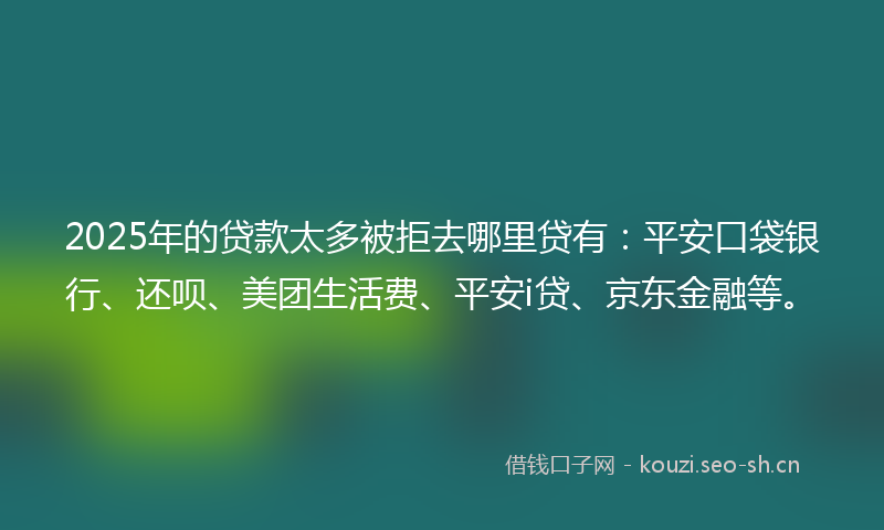 2025年的贷款太多被拒去哪里贷有：平安口袋银行、还呗、美团生活费、平安i贷、京东金融等。