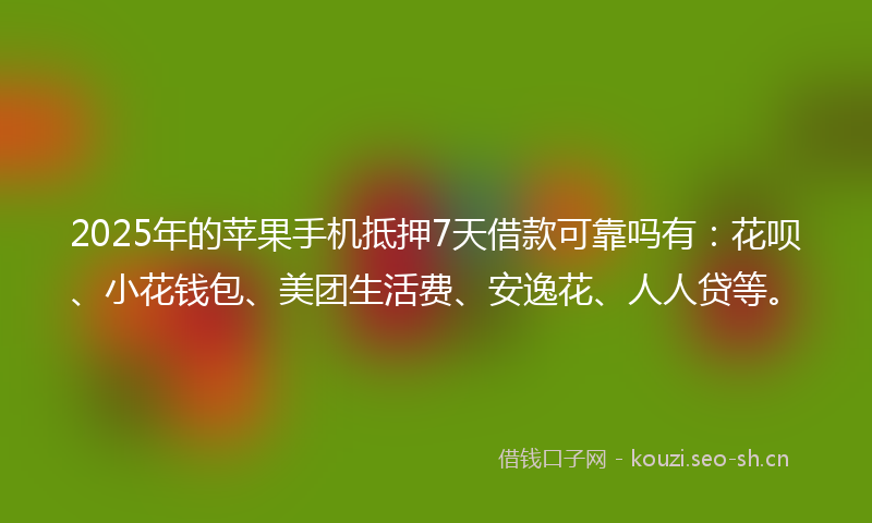 2025年的苹果手机抵押7天借款可靠吗有：花呗、小花钱包、美团生活费、安逸花、人人贷等。