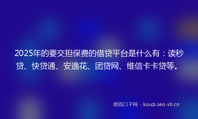 2025年的要交担保费的借贷平台是什么有：读秒贷、快贷通、安逸花、团贷网、维信卡卡贷等。