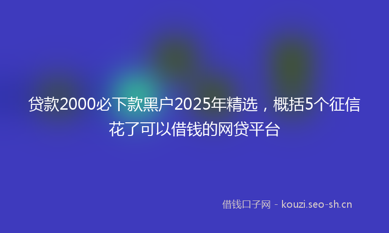 贷款2000必下款黑户2025年精选，概括5个征信花了可以借钱的网贷平台