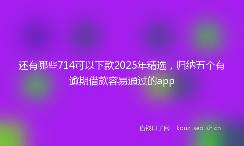 还有哪些714可以下款2025年精选，归纳五个有逾期借款容易通过的app
