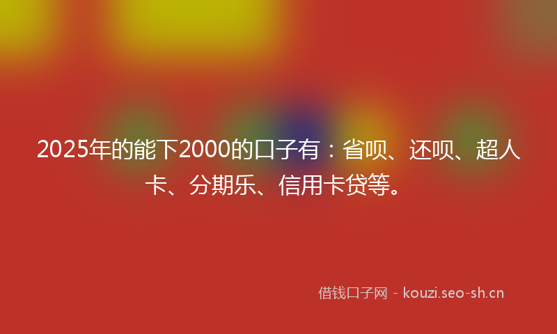 2025年的能下2000的口子有：省呗、还呗、超人卡、分期乐、信用卡贷等。