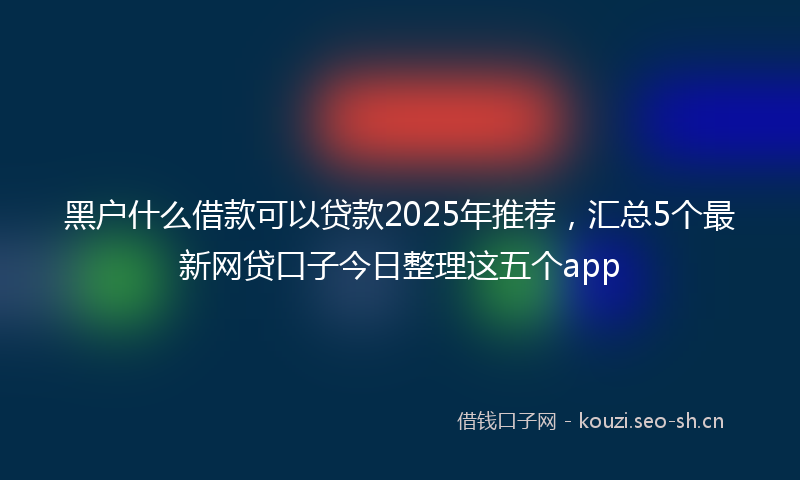 黑户什么借款可以贷款2025年推荐，汇总5个最新网贷口子今日整理这五个app