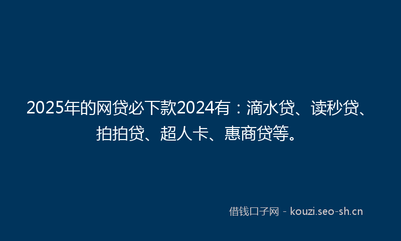 2025年的网贷必下款2024有：滴水贷、读秒贷、拍拍贷、超人卡、惠商贷等。