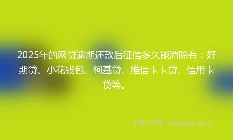2025年的网贷逾期还款后征信多久能消除有：好期贷、小花钱包、柯基贷、维信卡卡贷、信用卡贷等。