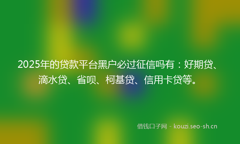 2025年的贷款平台黑户必过征信吗有：好期贷、滴水贷、省呗、柯基贷、信用卡贷等。