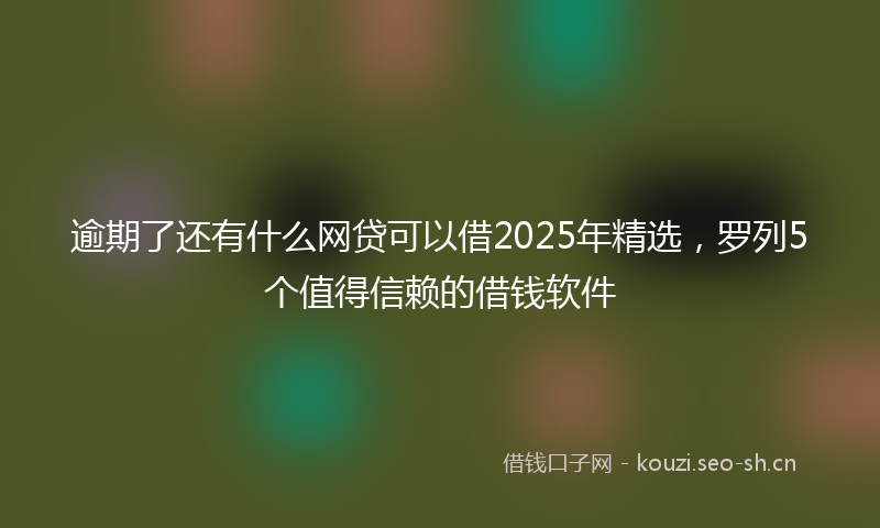 逾期了还有什么网贷可以借2025年精选，罗列5个值得信赖的借钱软件