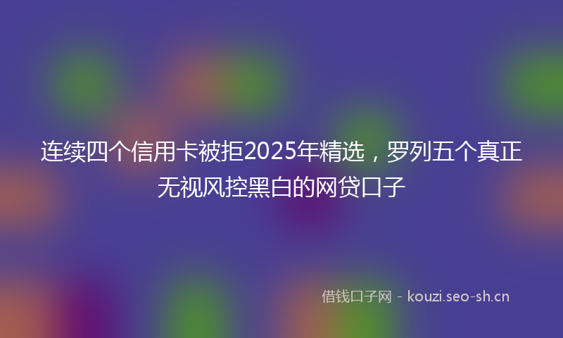 连续四个信用卡被拒2025年精选，罗列五个真正无视风控黑白的网贷口子