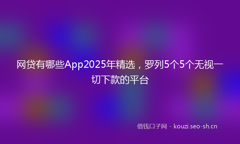 网贷有哪些App2025年精选，罗列5个5个无视一切下款的平台