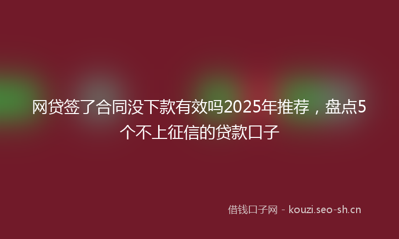 网贷签了合同没下款有效吗2025年推荐，盘点5个不上征信的贷款口子