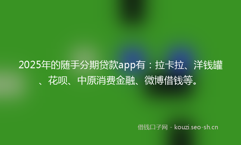 2025年的随手分期贷款app有：拉卡拉、洋钱罐、花呗、中原消费金融、微博借钱等。
