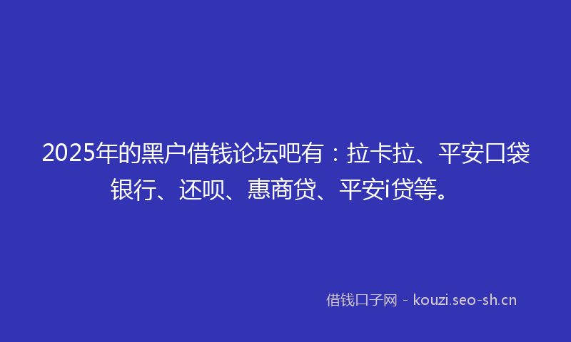 2025年的黑户借钱论坛吧有：拉卡拉、平安口袋银行、还呗、惠商贷、平安i贷等。