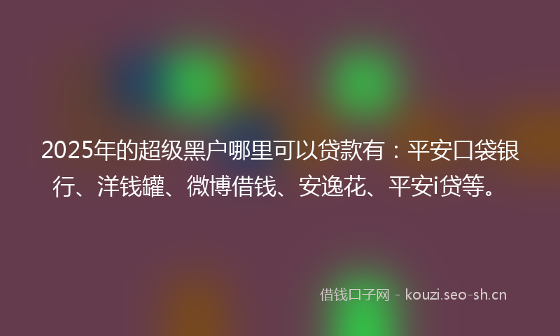 2025年的超级黑户哪里可以贷款有：平安口袋银行、洋钱罐、微博借钱、安逸花、平安i贷等。
