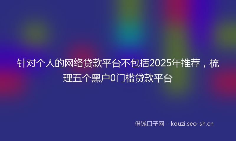 针对个人的网络贷款平台不包括2025年推荐，梳理五个黑户0门槛贷款平台