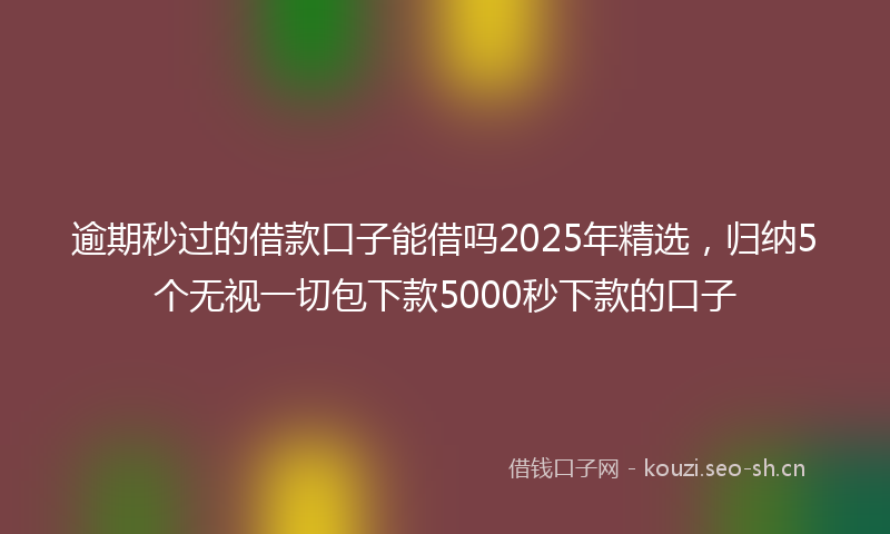 逾期秒过的借款口子能借吗2025年精选，归纳5个无视一切包下款5000秒下款的口子