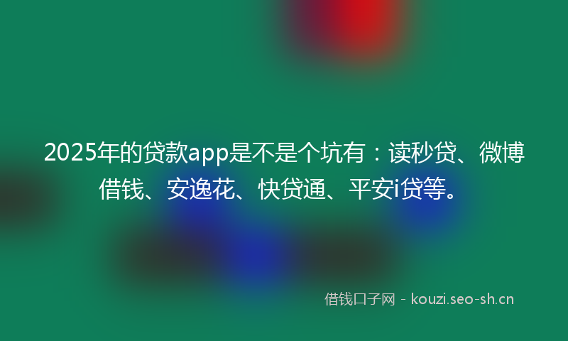 2025年的贷款app是不是个坑有：读秒贷、微博借钱、安逸花、快贷通、平安i贷等。