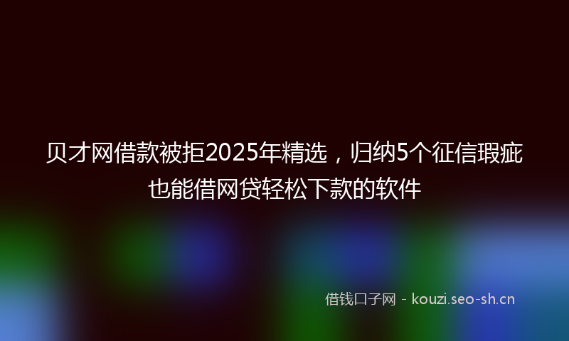 贝才网借款被拒2025年精选，归纳5个征信瑕疵也能借网贷轻松下款的软件