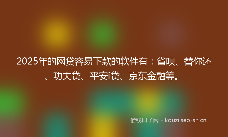 2025年的网贷容易下款的软件有：省呗、替你还、功夫贷、平安i贷、京东金融等。