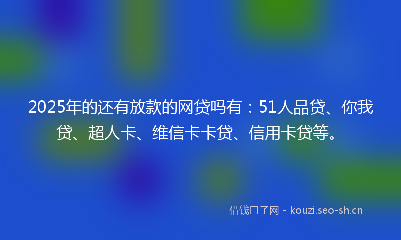 2025年的还有放款的网贷吗有：51人品贷、你我贷、超人卡、维信卡卡贷、信用卡贷等。