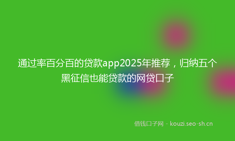 通过率百分百的贷款app2025年推荐，归纳五个黑征信也能贷款的网贷口子