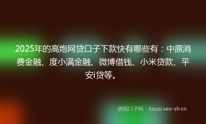 2025年的高炮网贷口子下款快有哪些有：中原消费金融、度小满金融、微博借钱、小米贷款、平安i贷等。