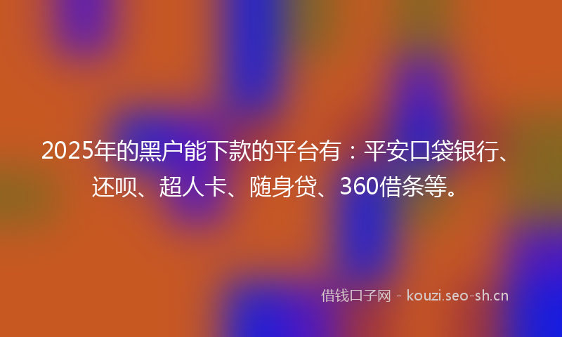2025年的黑户能下款的平台有：平安口袋银行、还呗、超人卡、随身贷、360借条等。