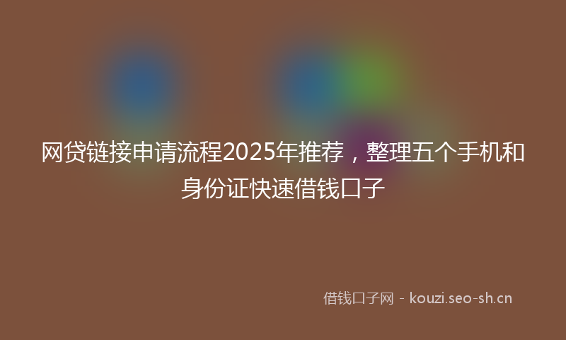 网贷链接申请流程2025年推荐，整理五个手机和身份证快速借钱口子