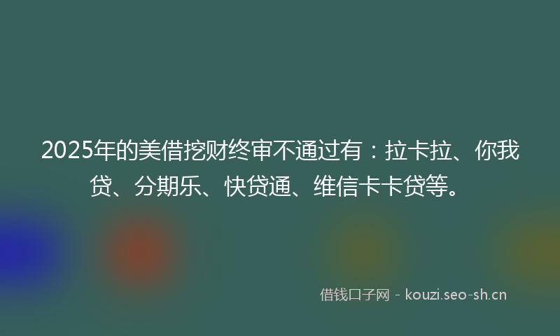 2025年的美借挖财终审不通过有：拉卡拉、你我贷、分期乐、快贷通、维信卡卡贷等。