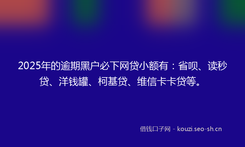 2025年的逾期黑户必下网贷小额有:省呗、读秒贷、洋钱罐、柯基贷、维信卡卡贷等。