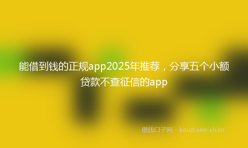 能借到钱的正规app2025年推荐，分享五个小额贷款不查征信的app