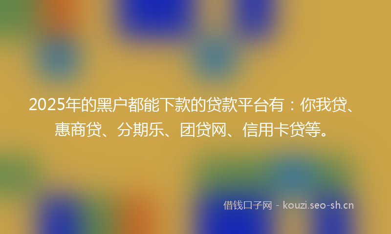 2025年的黑户都能下款的贷款平台有：你我贷、惠商贷、分期乐、团贷网、信用卡贷等。