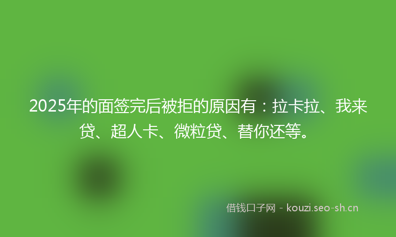 2025年的面签完后被拒的原因有：拉卡拉、我来贷、超人卡、微粒贷、替你还等。