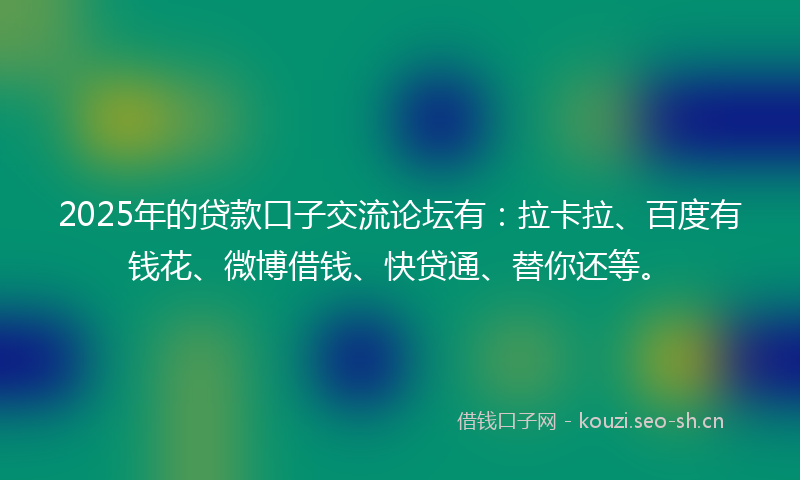 2025年的贷款口子交流论坛有:拉卡拉、百度有钱花、微博借钱、快贷通、替你还等。