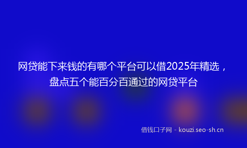 网贷能下来钱的有哪个平台可以借2025年精选，盘点五个能百分百通过的网贷平台