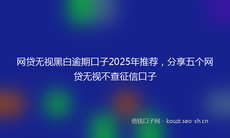 网贷无视黑白逾期口子2025年推荐，分享五个网贷无视不查征信口子