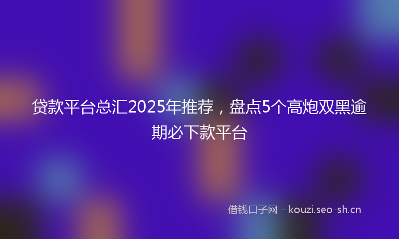 贷款平台总汇2025年推荐，盘点5个高炮双黑逾期必下款平台